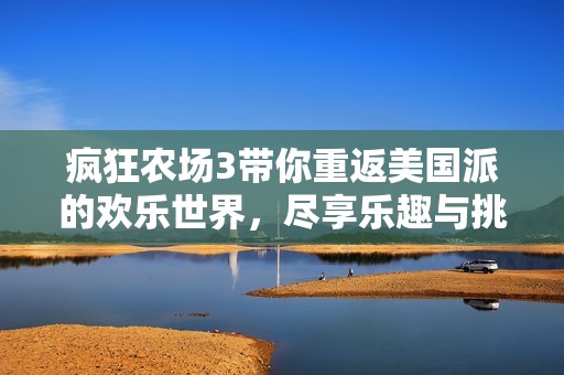 疯狂农场3带你重返美国派的欢乐世界，尽享乐趣与挑战！