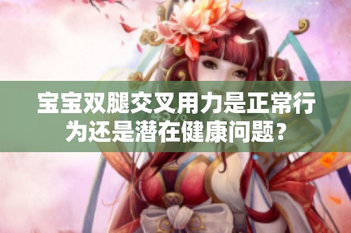 宝宝双腿交叉用力是正常行为还是潜在健康问题？