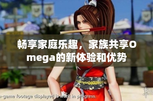 畅享家庭乐趣，家族共享Omega的新体验和优势