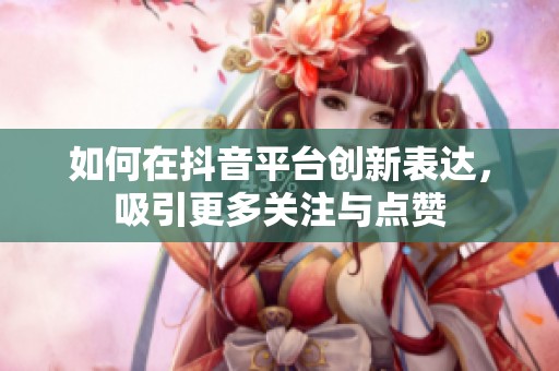 如何在抖音平台创新表达，吸引更多关注与点赞
