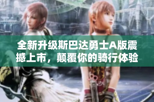 全新升级斯巴达勇士A版震撼上市，颠覆你的骑行体验