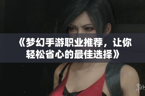 《梦幻手游职业推荐，让你轻松省心的最佳选择》