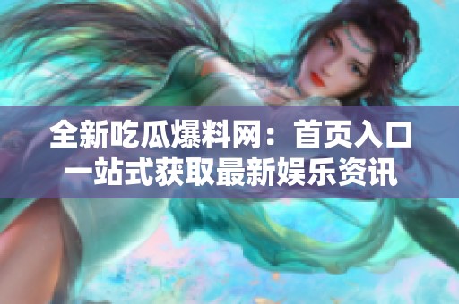 全新吃瓜爆料网：首页入口一站式获取最新娱乐资讯