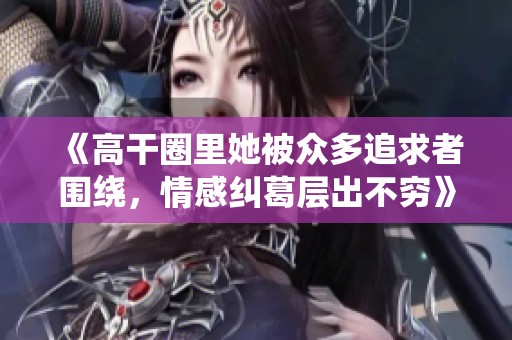 《高干圈里她被众多追求者围绕，情感纠葛层出不穷》