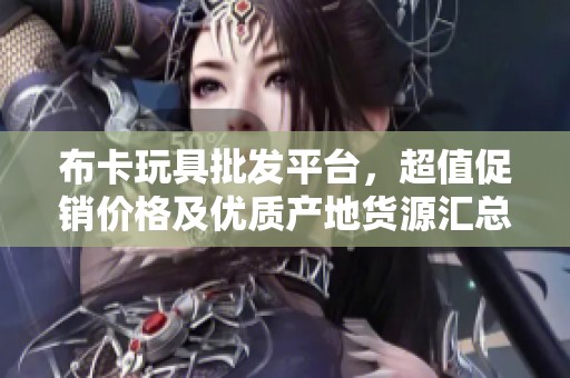 布卡玩具批发平台，超值促销价格及优质产地货源汇总