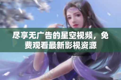 尽享无广告的星空视频，免费观看最新影视资源