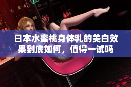 日本水蜜桃身体乳的美白效果到底如何，值得一试吗