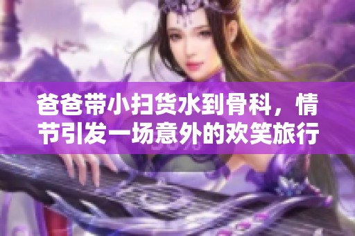 爸爸带小扫货水到骨科，情节引发一场意外的欢笑旅行