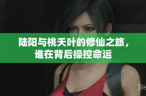 陆阳与桃夭叶的修仙之旅，谁在背后操控命运