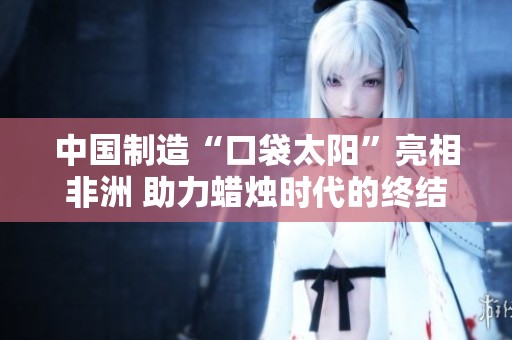 中国制造“口袋太阳”亮相非洲 助力蜡烛时代的终结