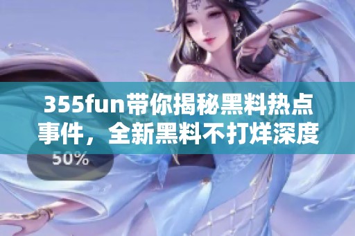 355fun带你揭秘黑料热点事件，全新黑料不打烊深度解析