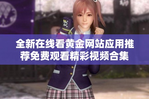 全新在线看黄金网站应用推荐免费观看精彩视频合集