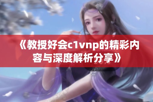 《教授好会c1vnp的精彩内容与深度解析分享》