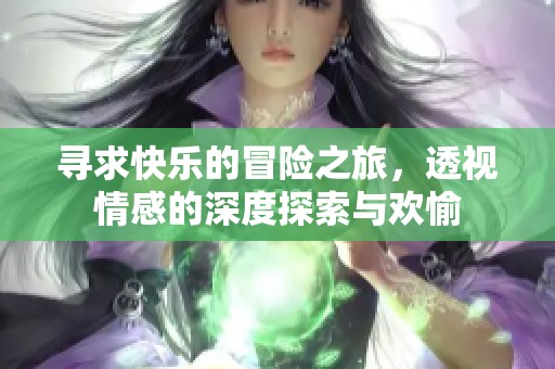 寻求快乐的冒险之旅，透视情感的深度探索与欢愉