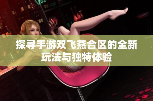 探寻手游双飞燕合区的全新玩法与独特体验