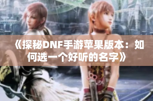 《探秘DNF手游苹果版本：如何选一个好听的名字》