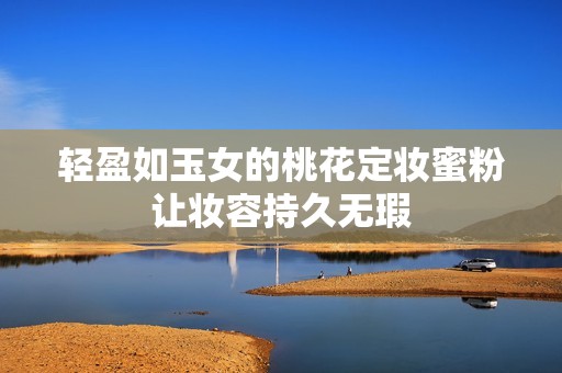 轻盈如玉女的桃花定妆蜜粉让妆容持久无瑕