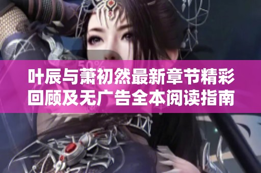 叶辰与萧初然最新章节精彩回顾及无广告全本阅读指南