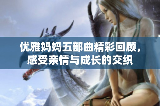 优雅妈妈五部曲精彩回顾，感受亲情与成长的交织