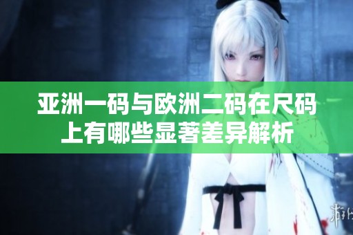 亚洲一码与欧洲二码在尺码上有哪些显著差异解析