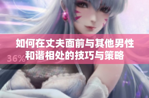 如何在丈夫面前与其他男性和谐相处的技巧与策略