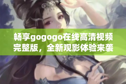 畅享gogogo在线高清视频完整版，全新观影体验来袭