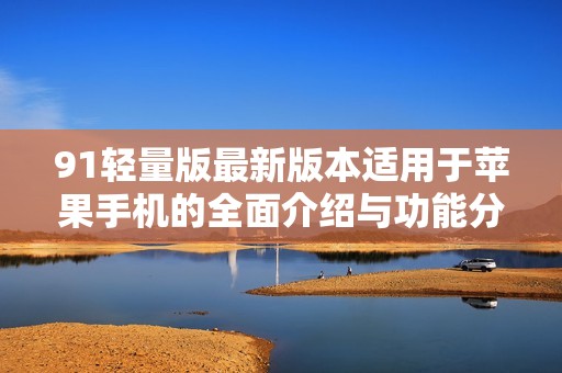 91轻量版最新版本适用于苹果手机的全面介绍与功能分析