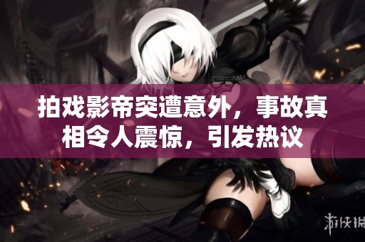 拍戏影帝突遭意外，事故真相令人震惊，引发热议