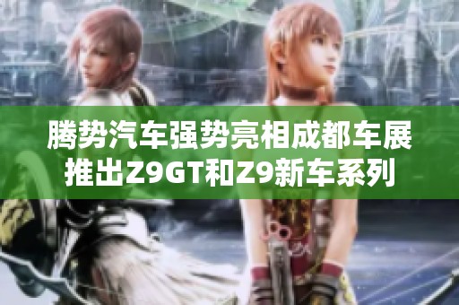 腾势汽车强势亮相成都车展推出Z9GT和Z9新车系列