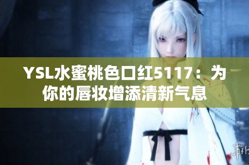 YSL水蜜桃色口红5117：为你的唇妆增添清新气息