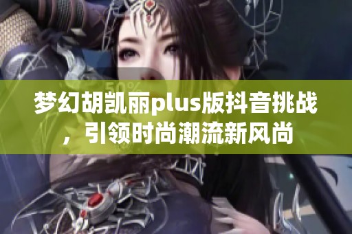 梦幻胡凯丽plus版抖音挑战，引领时尚潮流新风尚