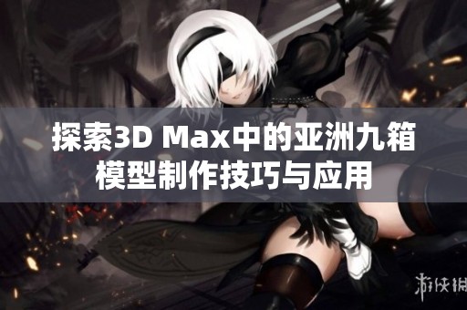 探索3D Max中的亚洲九箱模型制作技巧与应用
