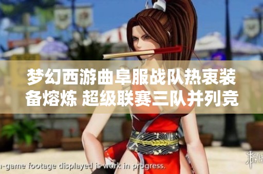 梦幻西游曲阜服战队热衷装备熔炼 超级联赛三队并列竞争激烈