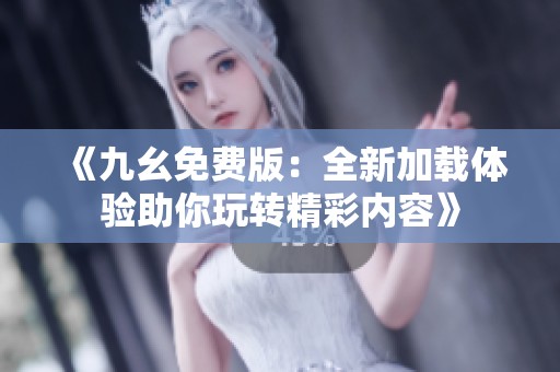 《九幺免费版：全新加载体验助你玩转精彩内容》