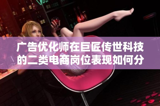 广告优化师在巨匠传世科技的二类电商岗位表现如何分析