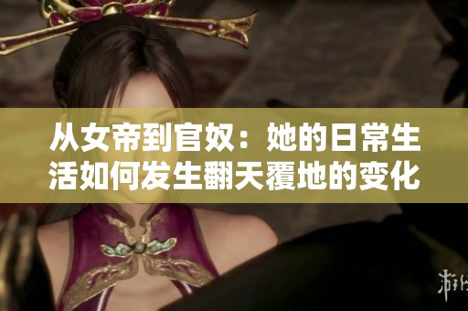 从女帝到官奴：她的日常生活如何发生翻天覆地的变化