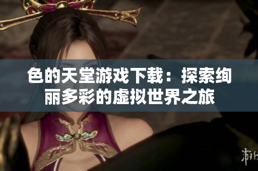 色的天堂游戏下载：探索绚丽多彩的虚拟世界之旅