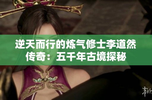 逆天而行的炼气修士李道然传奇：五千年古境探秘