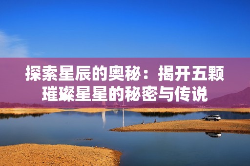 探索星辰的奥秘：揭开五颗璀璨星星的秘密与传说