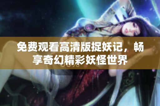 免费观看高清版捉妖记，畅享奇幻精彩妖怪世界