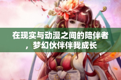 在现实与动漫之间的陪伴者，梦幻伙伴伴我成长