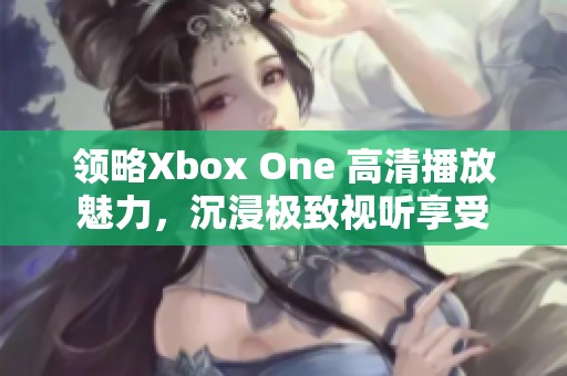 领略Xbox One 高清播放魅力，沉浸极致视听享受