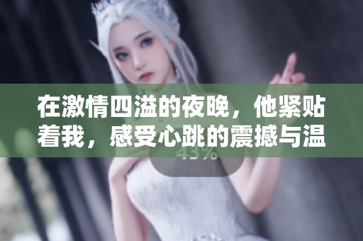 在激情四溢的夜晚，他紧贴着我，感受心跳的震撼与温暖