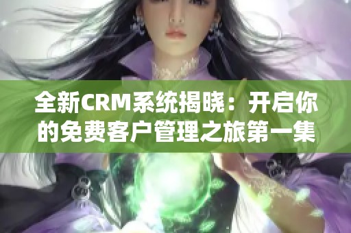 全新CRM系统揭晓：开启你的免费客户管理之旅第一集