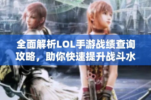 全面解析LOL手游战绩查询攻略，助你快速提升战斗水平