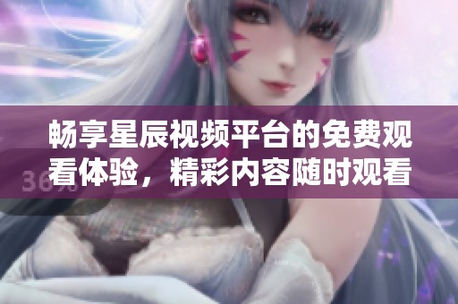 畅享星辰视频平台的免费观看体验，精彩内容随时观看