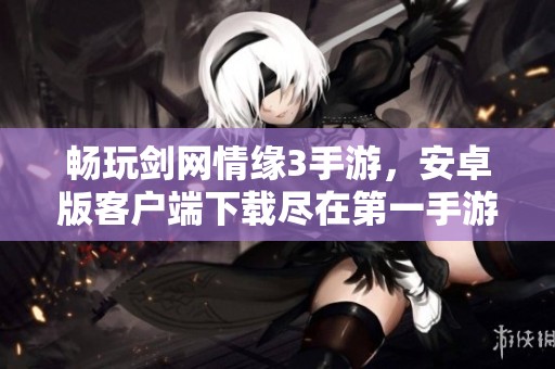 畅玩剑网情缘3手游，安卓版客户端下载尽在第一手游网