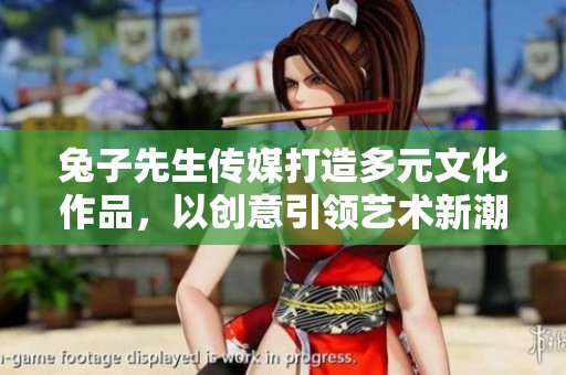 兔子先生传媒打造多元文化作品，以创意引领艺术新潮流