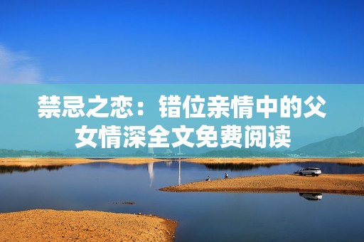 禁忌之恋：错位亲情中的父女情深全文免费阅读
