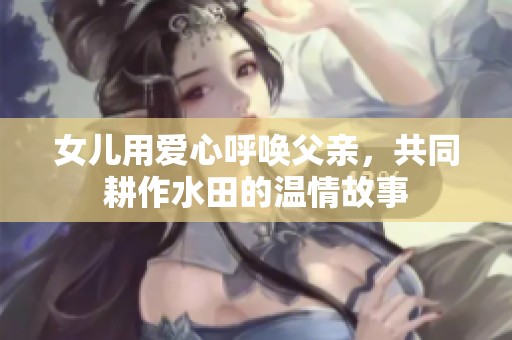 女儿用爱心呼唤父亲，共同耕作水田的温情故事
